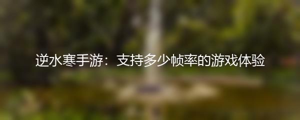 逆水寒手游：支持多少帧率的游戏体验