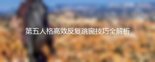 第五人格高效反复跳窗技巧全解析