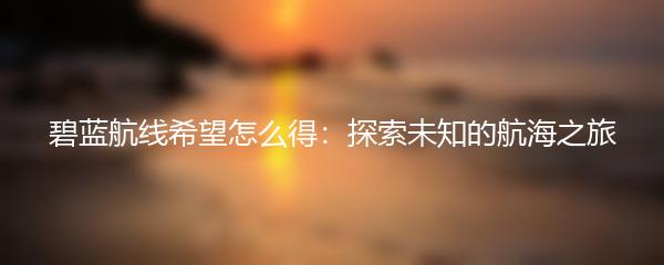 碧蓝航线希望怎么得：探索未知的航海之旅