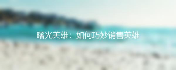 曙光英雄：如何巧妙销售英雄
