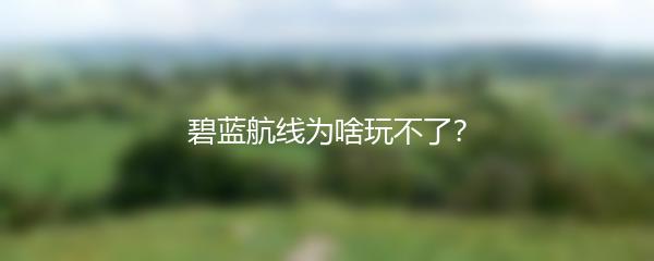 碧蓝航线为啥玩不了？