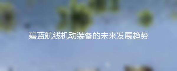 碧蓝航线机动装备的未来发展趋势