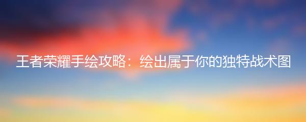 王者荣耀手绘攻略：绘出属于你的独特战术图