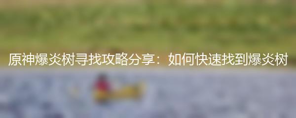 原神爆炎树寻找攻略分享：如何快速找到爆炎树