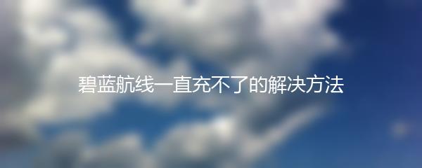 碧蓝航线一直充不了的解决方法