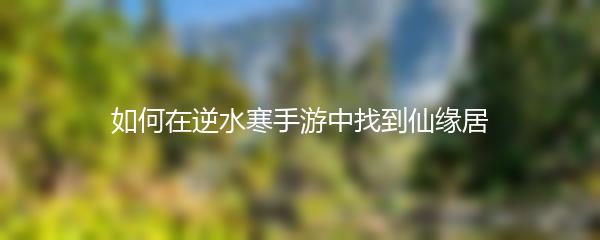如何在逆水寒手游中找到仙缘居