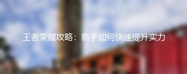 王者荣耀攻略：新手如何快速提升实力