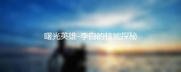 曙光英雄-李白的技能探秘