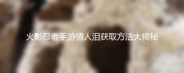 火影忍者手游情人泪获取方法大揭秘