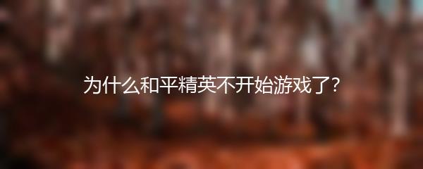 为什么和平精英不开始游戏了？