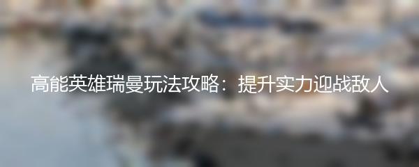 高能英雄瑞曼玩法攻略：提升实力迎战敌人