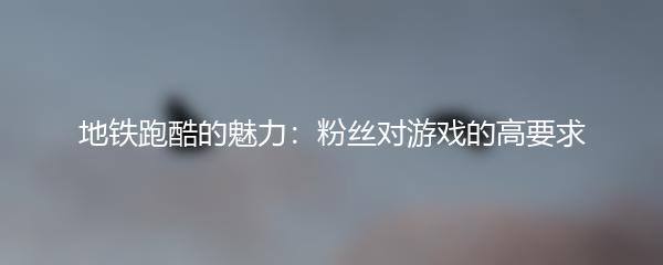 地铁跑酷的魅力：粉丝对游戏的高要求