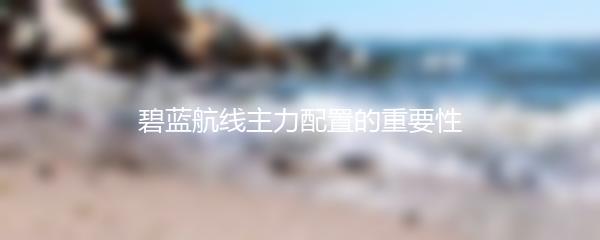 碧蓝航线主力配置的重要性