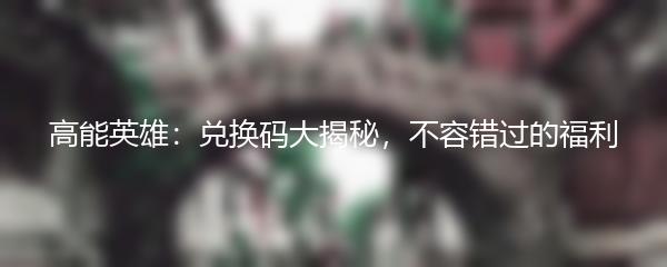 高能英雄：兑换码大揭秘，不容错过的福利