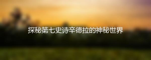 探秘第七史诗辛德拉的神秘世界