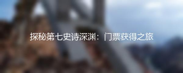 探秘第七史诗深渊：门票获得之旅
