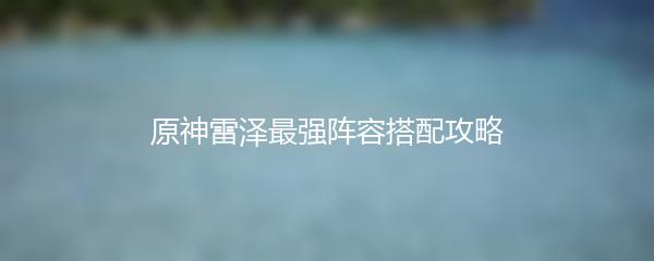 原神雷泽最强阵容搭配攻略