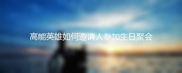 高能英雄如何邀请人参加生日聚会