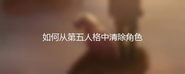如何从第五人格中清除角色
