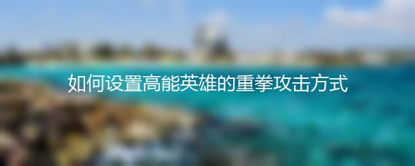 如何设置高能英雄的重拳攻击方式