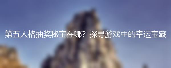 第五人格抽奖秘宝在哪？探寻游戏中的幸运宝藏