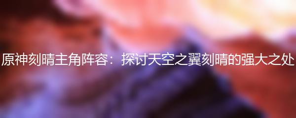 原神刻晴主角阵容：探讨天空之翼刻晴的强大之处