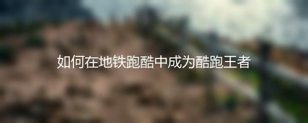 如何在地铁跑酷中成为酷跑王者