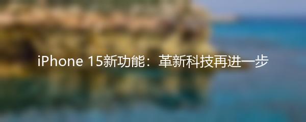 iPhone 15新功能：革新科技再进一步