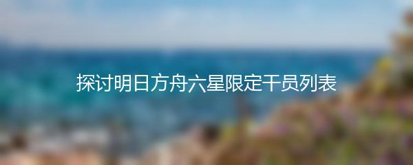 探讨明日方舟六星限定干员列表