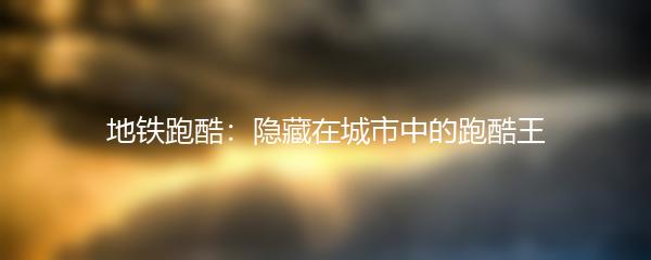 地铁跑酷：隐藏在城市中的跑酷王