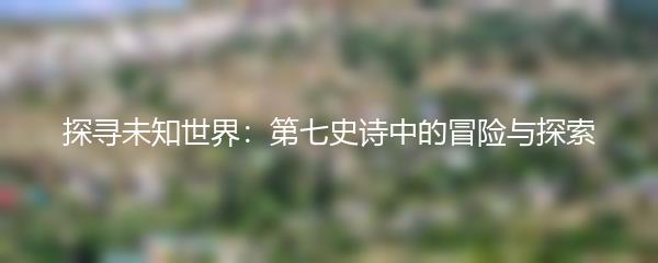 探寻未知世界：第七史诗中的冒险与探索