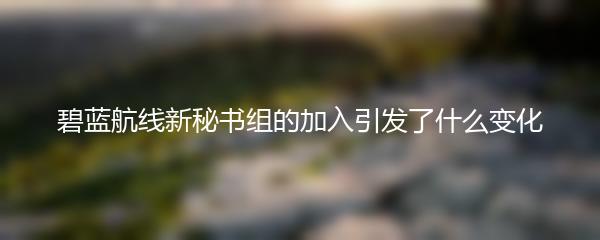 碧蓝航线新秘书组的加入引发了什么变化