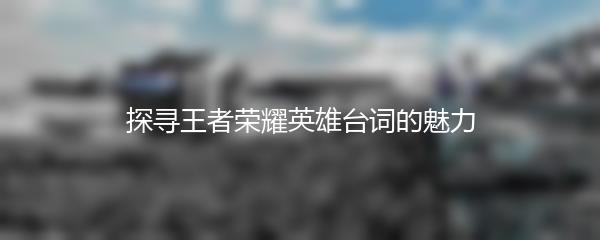 探寻王者荣耀英雄台词的魅力
