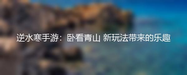 逆水寒手游：卧看青山 新玩法带来的乐趣