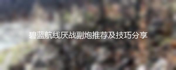 碧蓝航线厌战副炮推荐及技巧分享