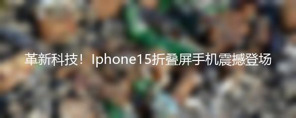 革新科技！Iphone15折叠屏手机震撼登场