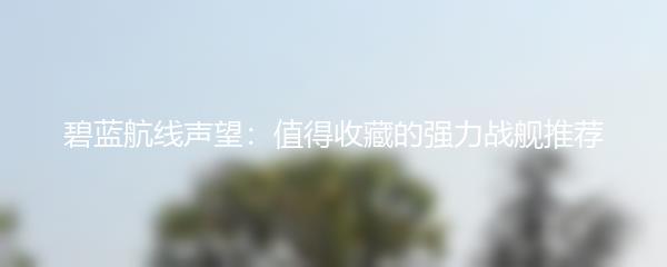 碧蓝航线声望：值得收藏的强力战舰推荐