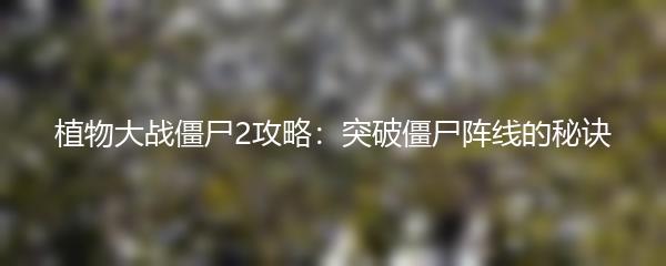 植物大战僵尸2攻略：突破僵尸阵线的秘诀