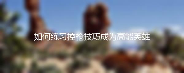 如何练习控枪技巧成为高能英雄