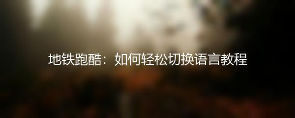 地铁跑酷：如何轻松切换语言教程