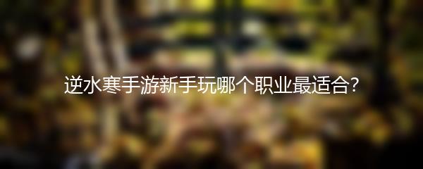 逆水寒手游新手玩哪个职业最适合？