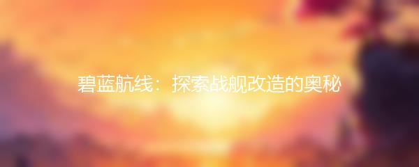 碧蓝航线：探索战舰改造的奥秘