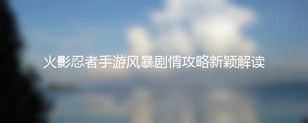 火影忍者手游风暴剧情攻略新颖解读