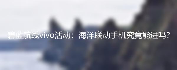 碧蓝航线vivo活动：海洋联动手机究竟能进吗？