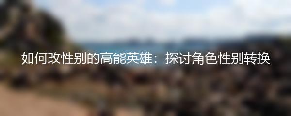如何改性别的高能英雄：探讨角色性别转换