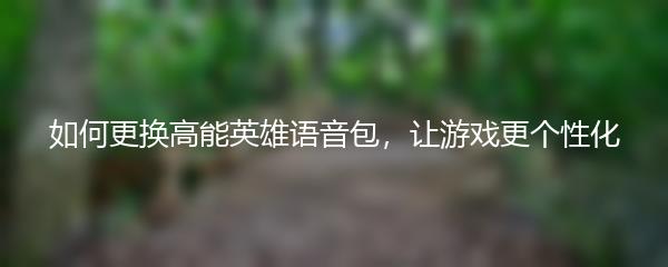 如何更换高能英雄语音包，让游戏更个性化