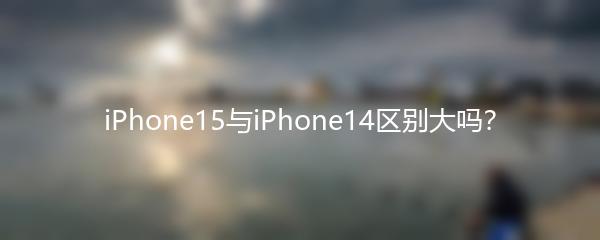 iPhone15与iPhone14区别大吗？