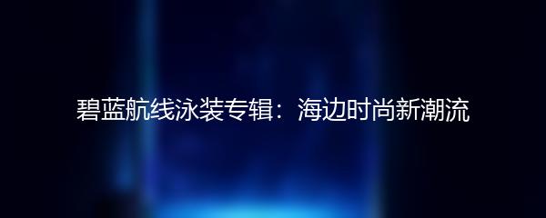 碧蓝航线泳装专辑：海边时尚新潮流