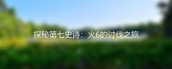 探秘第七史诗：火6的讨伐之旅