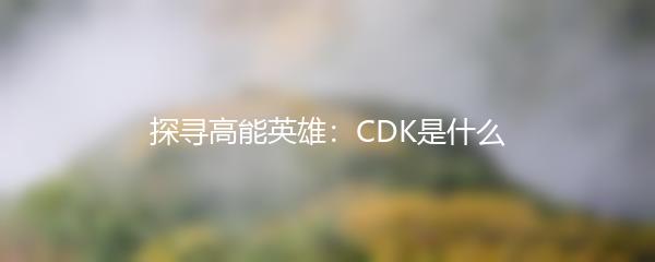 探寻高能英雄：CDK是什么